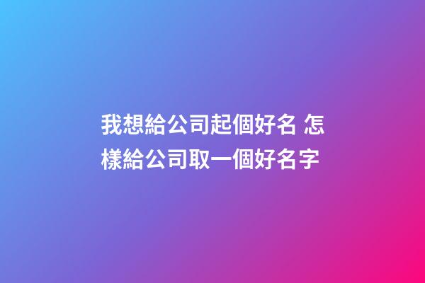 我想給公司起個好名 怎樣給公司取一個好名字